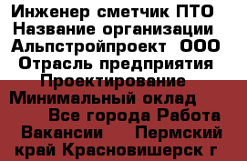 Инженер-сметчик ПТО › Название организации ­ Альпстройпроект, ООО › Отрасль предприятия ­ Проектирование › Минимальный оклад ­ 25 000 - Все города Работа » Вакансии   . Пермский край,Красновишерск г.